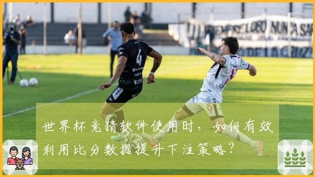 世界杯竞猜软件使用时，如何有效利用比分数据提升下注策略？