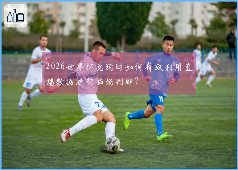 2026世界杯竞猜时如何有效利用直播数据进行临场判断？