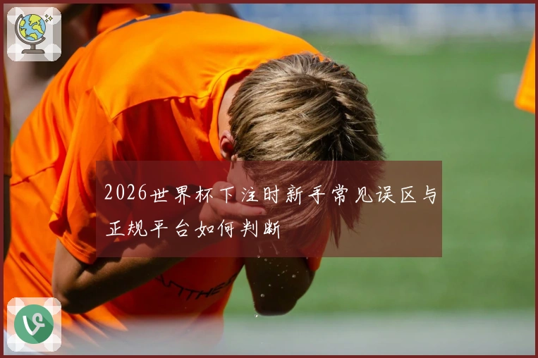 2026世界杯下注时新手常见误区与正规平台如何判断