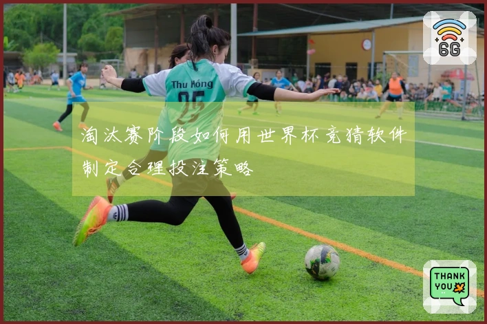 淘汰赛阶段如何用世界杯竞猜软件制定合理投注策略