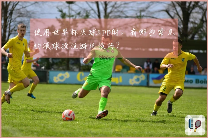使用世界杯买球app时，有哪些常见的滚球投注避坑技巧？