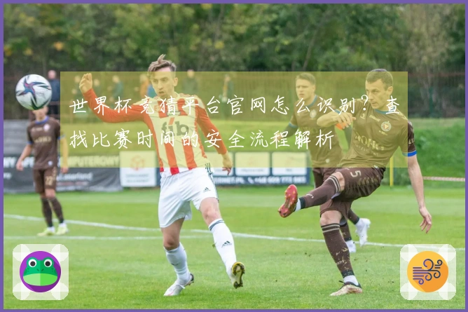 世界杯竞猜平台官网怎么识别？查找比赛时间的安全流程解析