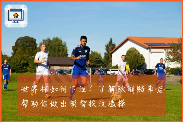 世界杯如何下注？了解欧洲赔率后帮助你做出明智投注选择