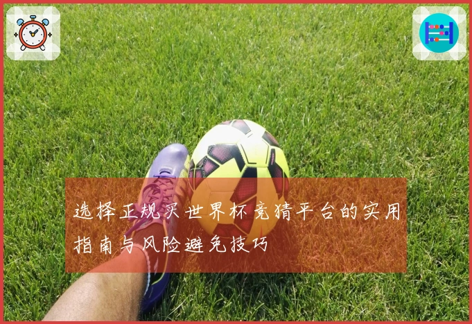选择正规买世界杯竞猜平台的实用指南与风险避免技巧