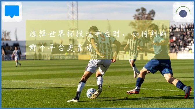 选择世界杯投注平台时，如何判断哪个平台更靠谱？