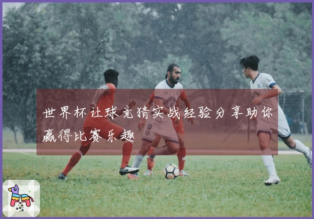 世界杯让球竞猜实战经验分享助你赢得比赛乐趣