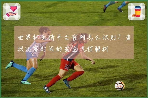 世界杯竞猜平台官网怎么识别？查找比赛时间的安全流程解析