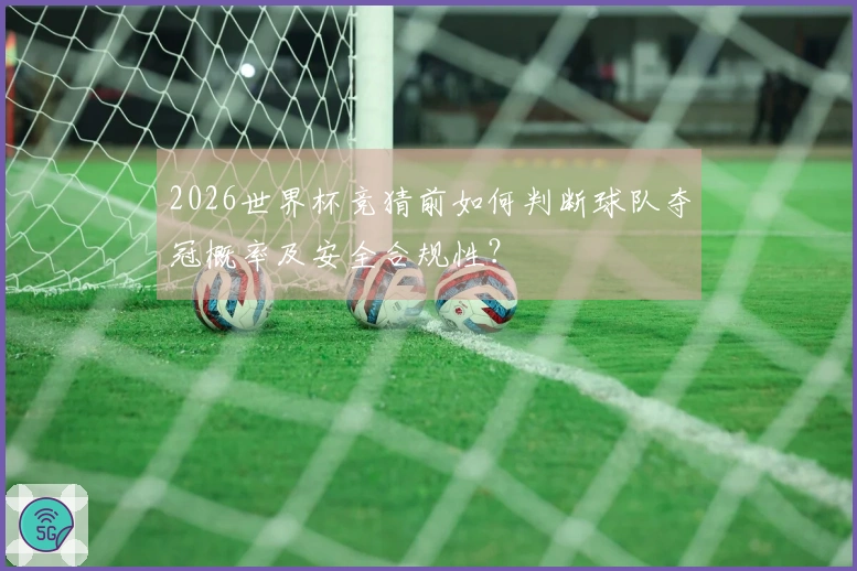 2026世界杯竞猜前如何判断球队夺冠概率及安全合规性？