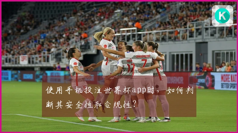 使用手机投注世界杯app时，如何判断其安全性和合规性？