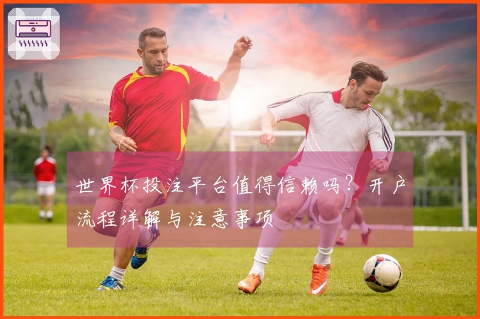 世界杯投注平台值得信赖吗？开户流程详解与注意事项