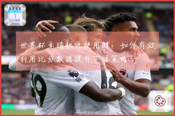 世界杯竞猜软件使用时，如何有效利用比分数据提升下注策略？