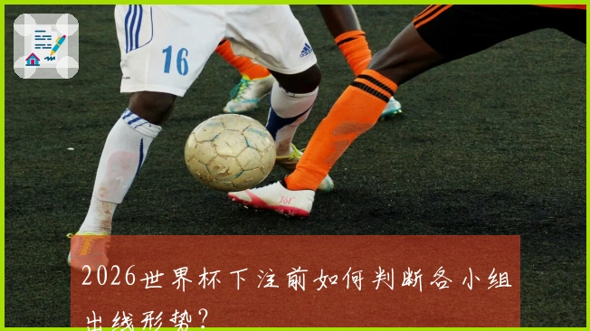 2026世界杯下注前如何判断各小组出线形势？