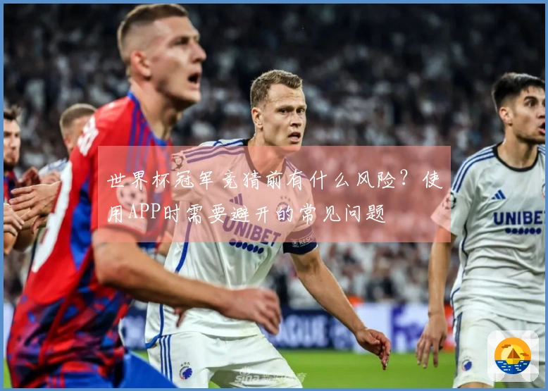 世界杯冠军竞猜前有什么风险？使用APP时需要避开的常见问题