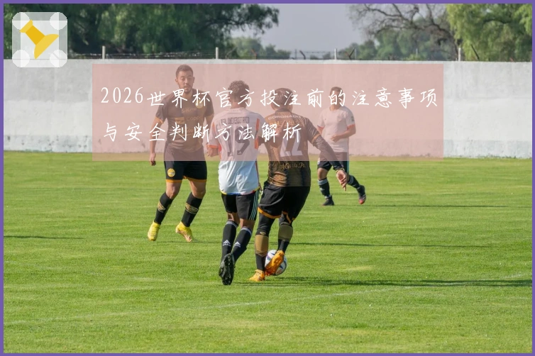 2026世界杯官方投注前的注意事项与安全判断方法解析