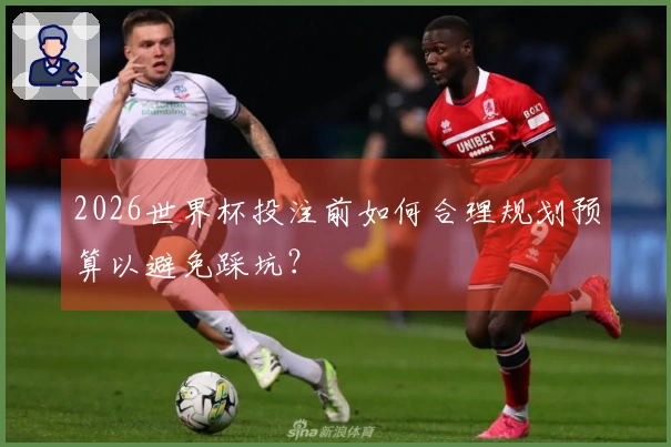 2026世界杯投注前如何合理规划预算以避免踩坑？