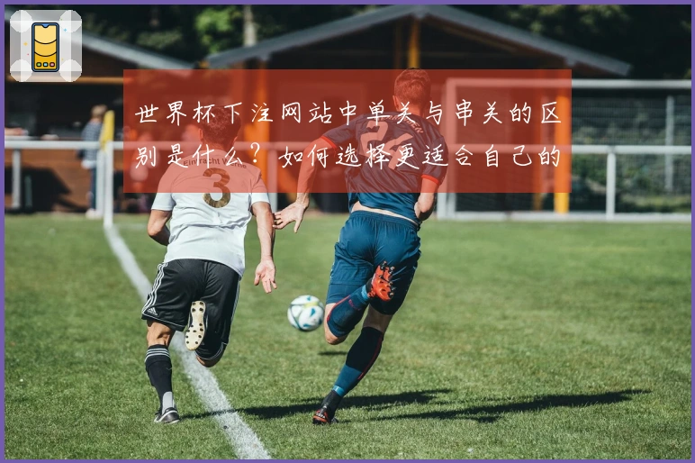 世界杯下注网站中单关与串关的区别是什么？如何选择更适合自己的下注方式？