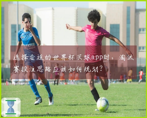 选择合适的世界杯买球app时，淘汰赛投注思路应该如何规划？
