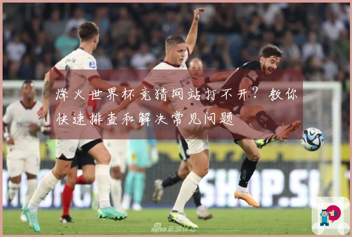 烽火世界杯竞猜网站打不开？教你快速排查和解决常见问题