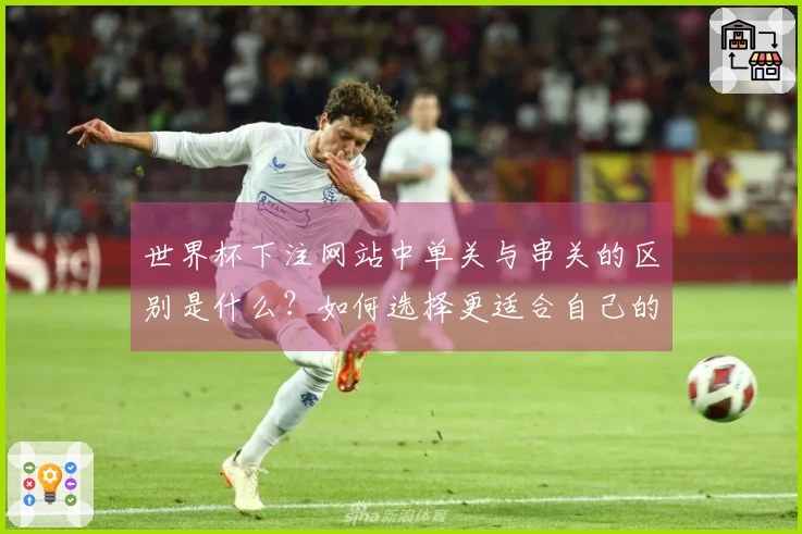 世界杯下注网站中单关与串关的区别是什么？如何选择更适合自己的下注方式？