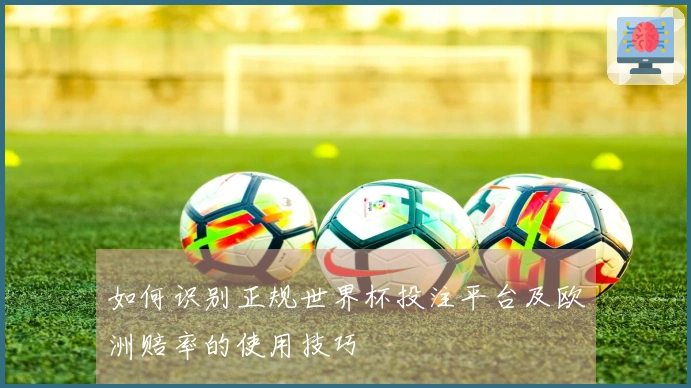 如何识别正规世界杯投注平台及欧洲赔率的使用技巧