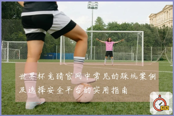 世界杯竞猜官网中常见的踩坑案例及选择安全平台的实用指南