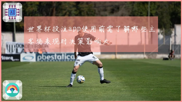 世界杯投注app使用前需了解哪些主客场表现对决策影响大