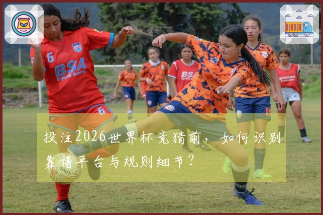投注2026世界杯竞猜前，如何识别靠谱平台与规则细节？