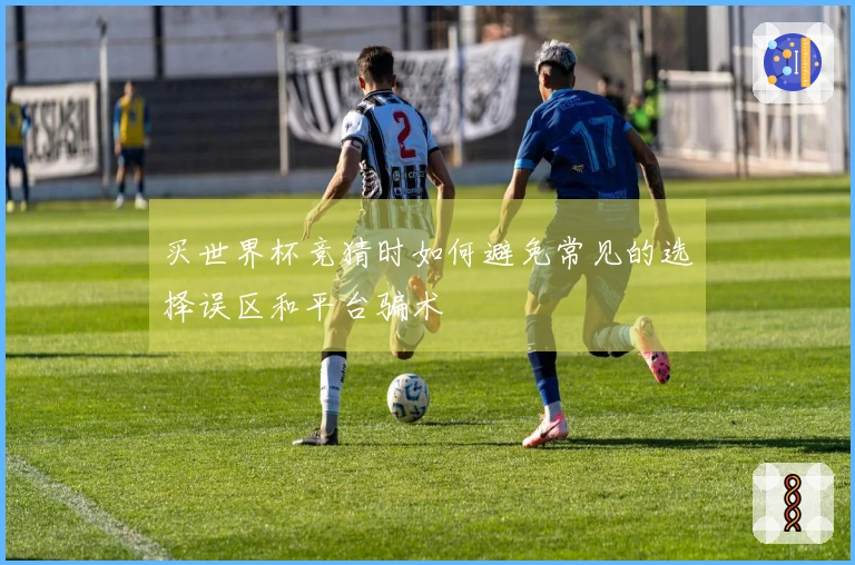 买世界杯竞猜时如何避免常见的选择误区和平台骗术
