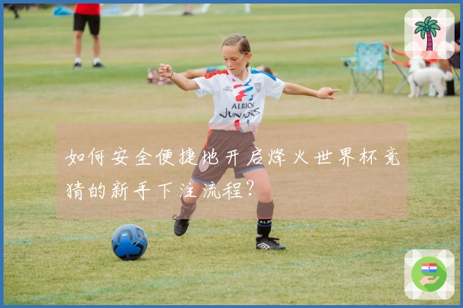 如何安全便捷地开启烽火世界杯竞猜的新手下注流程？