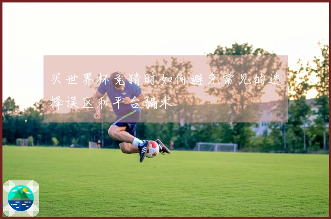 买世界杯竞猜时如何避免常见的选择误区和平台骗术