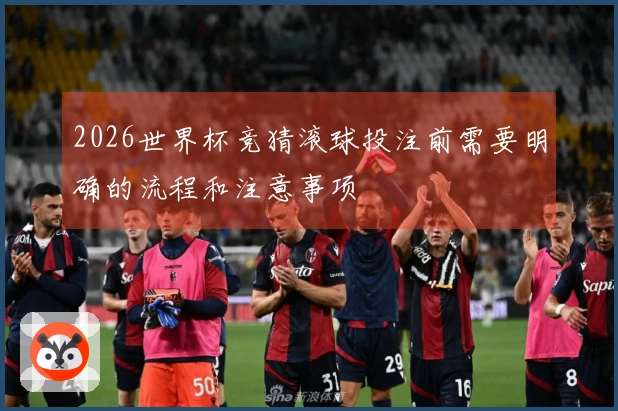 2026世界杯竞猜滚球投注前需要明确的流程和注意事项