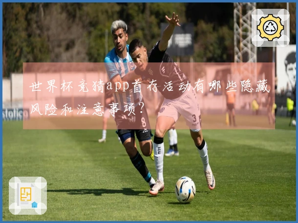 世界杯竞猜app首存活动有哪些隐藏风险和注意事项？
