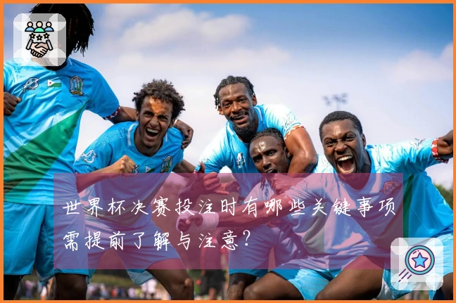 世界杯决赛投注时有哪些关键事项需提前了解与注意？