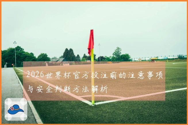 2026世界杯官方投注前的注意事项与安全判断方法解析