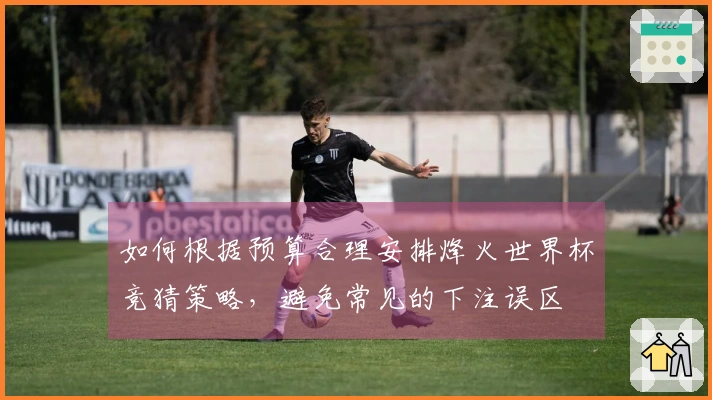 如何根据预算合理安排烽火世界杯竞猜策略，避免常见的下注误区