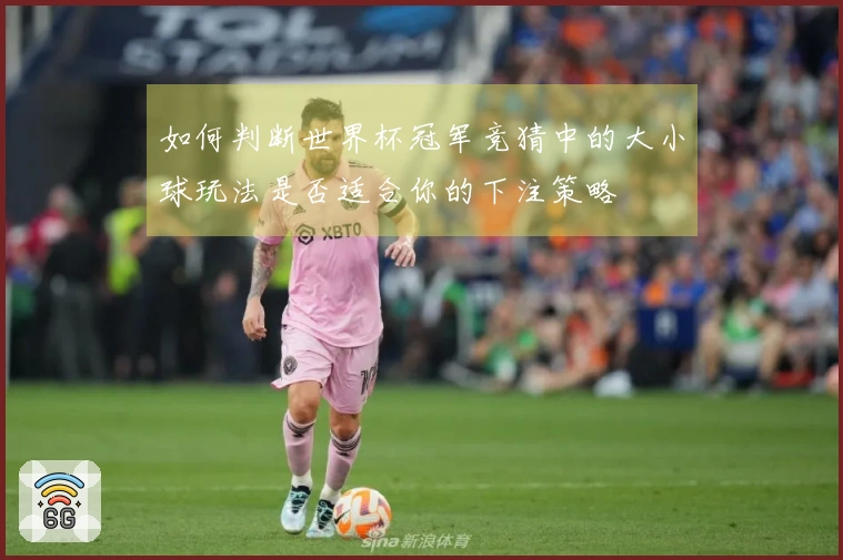 如何判断世界杯冠军竞猜中的大小球玩法是否适合你的下注策略