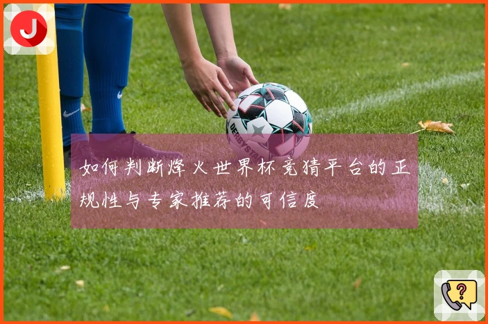 如何判断烽火世界杯竞猜平台的正规性与专家推荐的可信度
