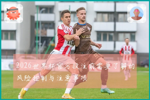 2026世界杯官方投注前需要了解的风险控制与注意事项