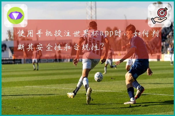 使用手机投注世界杯app时，如何判断其安全性和合规性？