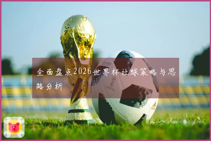 全面盘点2026世界杯让球策略与思路分析