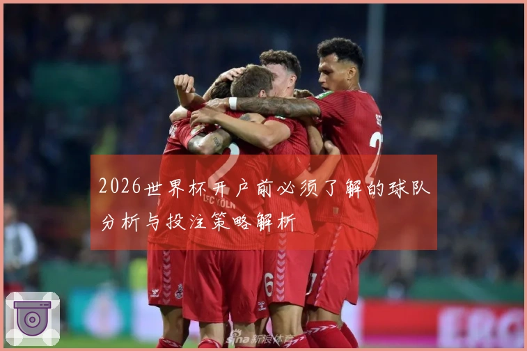 2026世界杯开户前必须了解的球队分析与投注策略解析