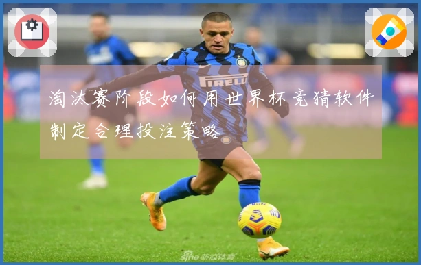 淘汰赛阶段如何用世界杯竞猜软件制定合理投注策略