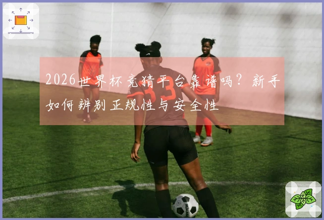 2026世界杯竞猜平台靠谱吗？新手如何辨别正规性与安全性