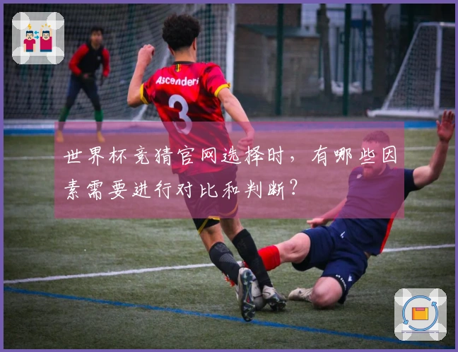 世界杯竞猜官网选择时，有哪些因素需要进行对比和判断？