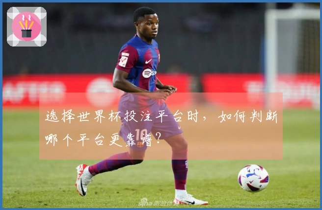 选择世界杯投注平台时，如何判断哪个平台更靠谱？