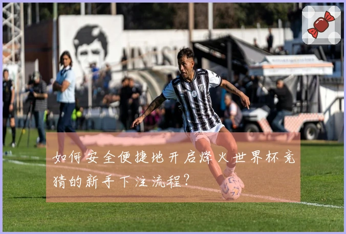 如何安全便捷地开启烽火世界杯竞猜的新手下注流程?